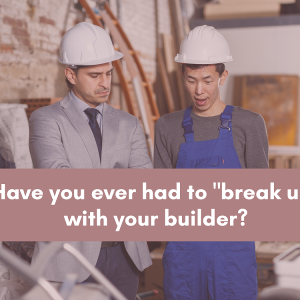 Have you ever had to break up with your builder?